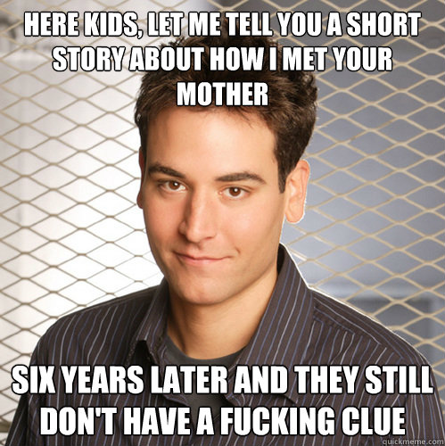 Here kids, let me tell you a short story about how I met your mother Six Years later and they still don't have a fucking clue  