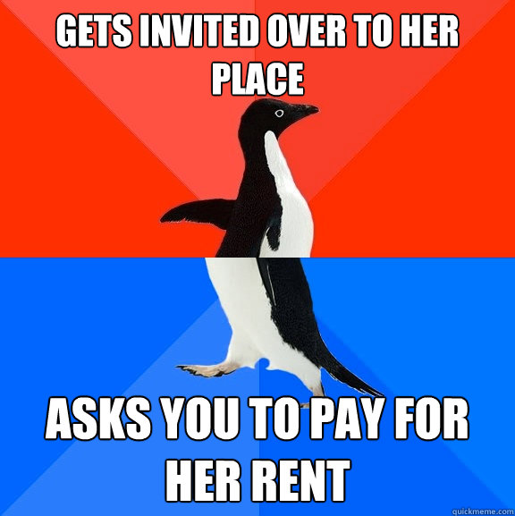 Gets invited over to her place Asks you to pay for her rent  Socially Awesome Awkward Penguin