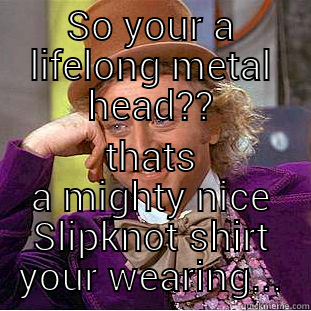SO YOUR A LIFELONG METAL HEAD?? THATS A MIGHTY NICE SLIPKNOT SHIRT YOUR WEARING... Condescending Wonka