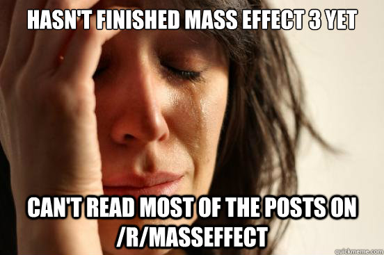 Hasn't finished mass effect 3 yet can't read most of the posts on /r/masseffect  First World Problems