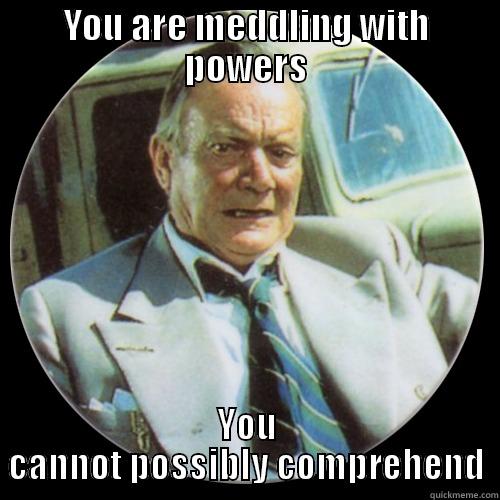 YOU ARE MEDDLING WITH POWERS YOU CANNOT POSSIBLY COMPREHEND Misc