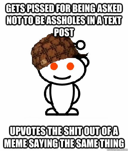 Gets pissed for being asked not to be assholes in a text post Upvotes the shit out of a meme saying the same thing  Scumbag Redditor