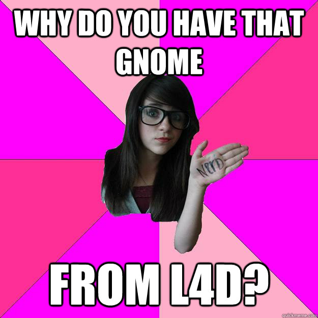 Why do you have that gnome from L4D?  Idiot Nerd Girl