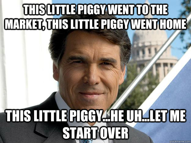 This little piggy went to the market, this little piggy went home this little piggy...he uh...let me start over  Rick perry