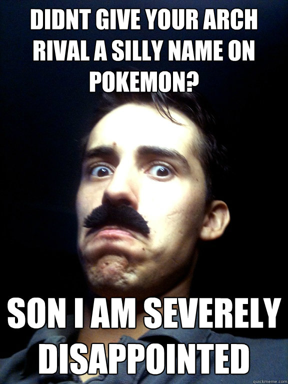 DIDNT GIVE YOUR ARCH RIVAL A SILLY NAME ON POKEMON? SON I AM severely disappointed  Severely disappointed dad