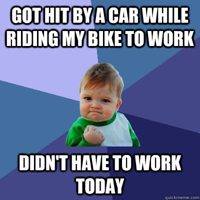 Got hit by a car while riding my bike to work Didn't have to work today - Got hit by a car while riding my bike to work Didn't have to work today  Success Kid