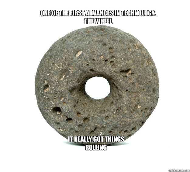 One of the first advances in technology.
The wheel It really got things rolling - One of the first advances in technology.
The wheel It really got things rolling  The Wheel