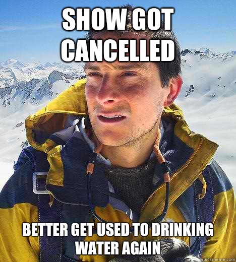 Show got cancelled Better get used to drinking water again  Bear Grylls