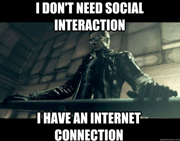 I don't need social interaction i have an internet connection  