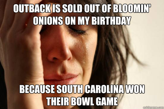 outback is sold out of bloomin' onions on my birthday because south carolina won 
their bowl game  First World Problems