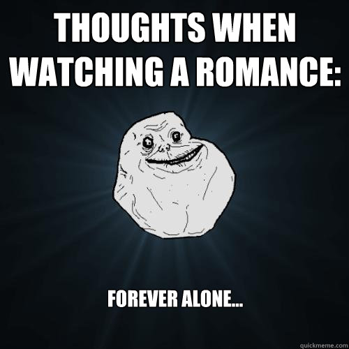 thoughts when watching a romance: FOREVER ALONE...  Forever Alone