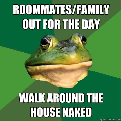 roommates/family out for the day walk around the house naked  Foul Bachelor Frog