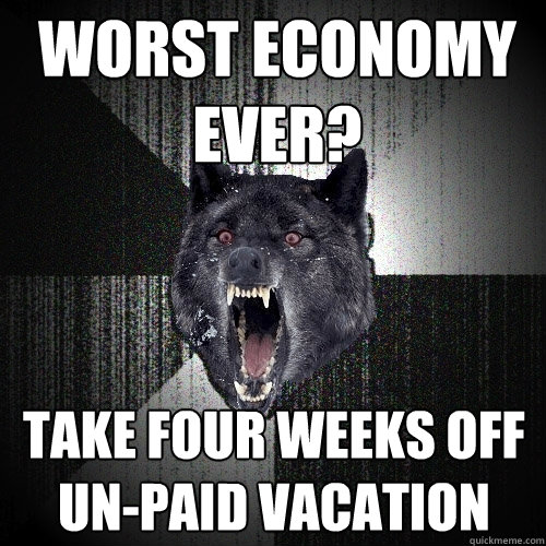 Worst economy ever? Take four weeks off un-paid vacation  Insanity Wolf