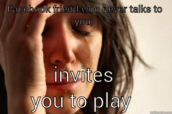 FACEBOOK FRIEND WHO NEVER TALKS TO YOU,  INVITES YOU TO PLAY FARMVILLE.  First World Problems