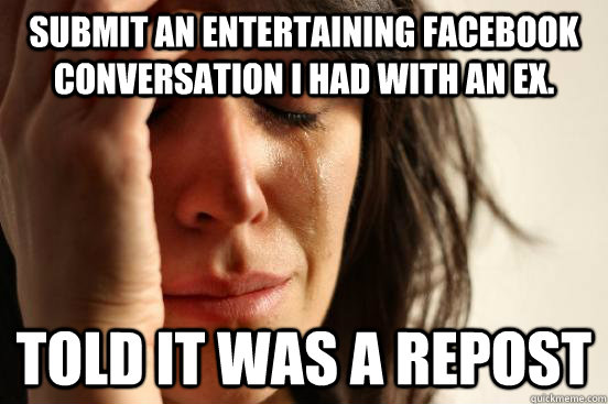 Submit an entertaining facebook conversation I had with an ex. Told it was a repost  First World Problems