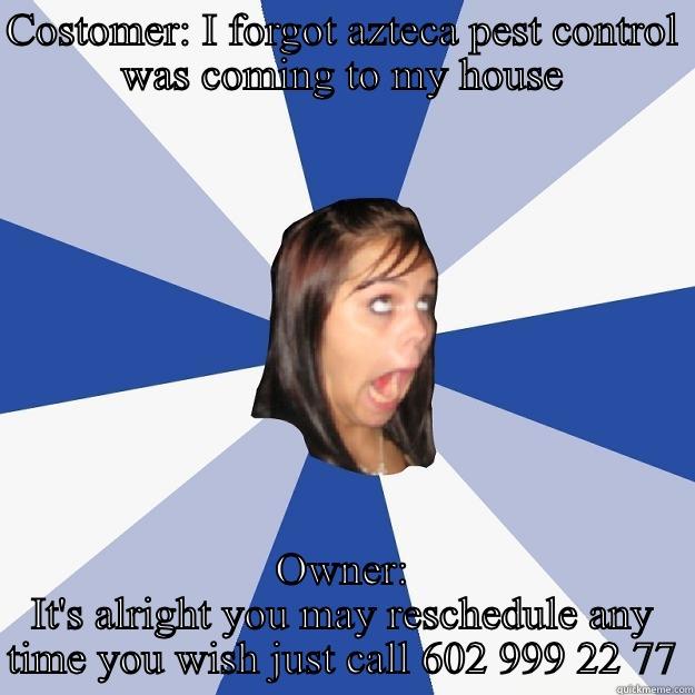 COSTOMER: I FORGOT AZTECA PEST CONTROL WAS COMING TO MY HOUSE OWNER: IT'S ALRIGHT YOU MAY RESCHEDULE ANY TIME YOU WISH JUST CALL 602 999 22 77 Annoying Facebook Girl
