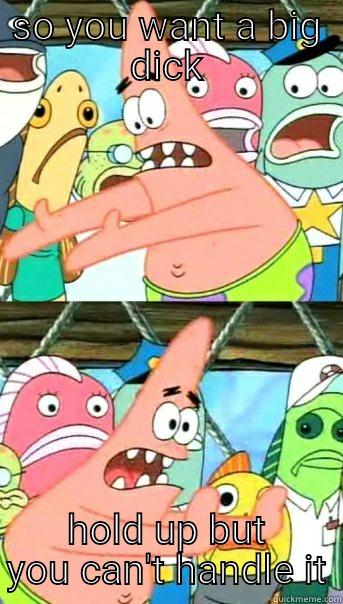 now ladies - SO YOU WANT A BIG DICK HOLD UP BUT YOU CAN'T HANDLE IT Push it somewhere else Patrick