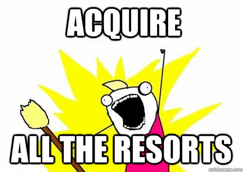 Acquire ALL THE RESORTS - Acquire ALL THE RESORTS  Fear all the things