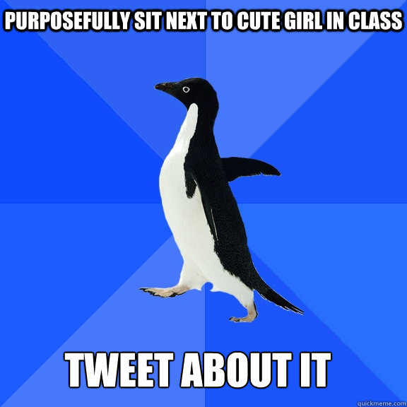 Purposefully sit next to cute girl in class Tweet about it    Socially Awkward Penguin