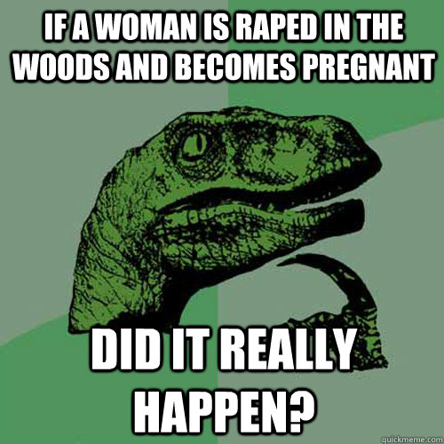 If a woman is raped in the woods and becomes pregnant Did it really happen?  Philosoraptor