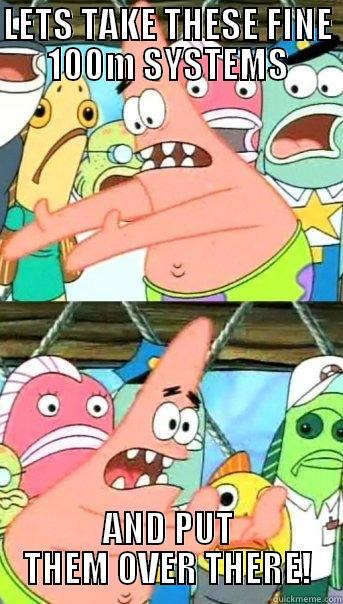 LETS TAKE THESE FINE 100M SYSTEMS AND PUT THEM OVER THERE! Push it somewhere else Patrick