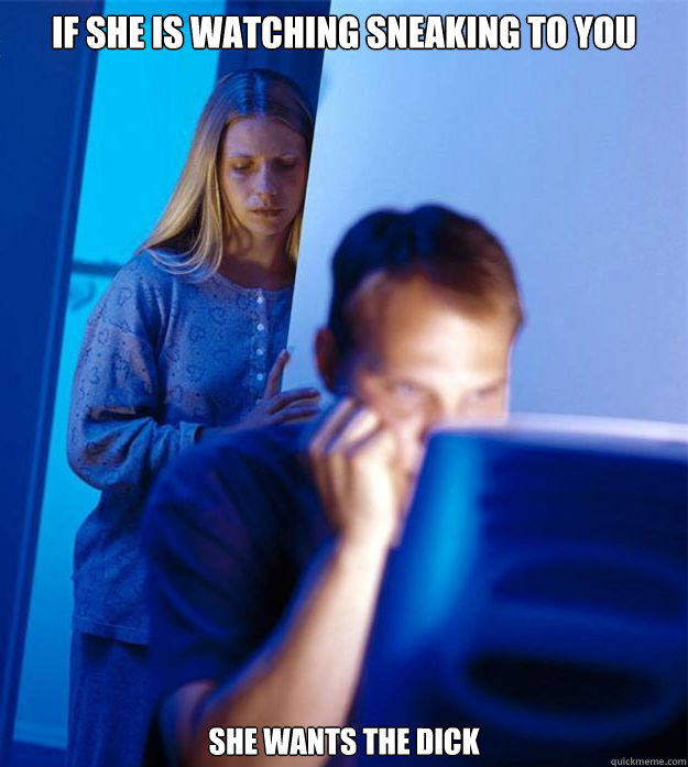 If she is watching sneaking to you She wants the dick  Redditors Wife