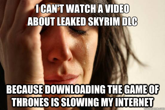 I can't watch a video
about leaked skyrim dlc because downloading the game of thrones is slowing my internet  First World Problems