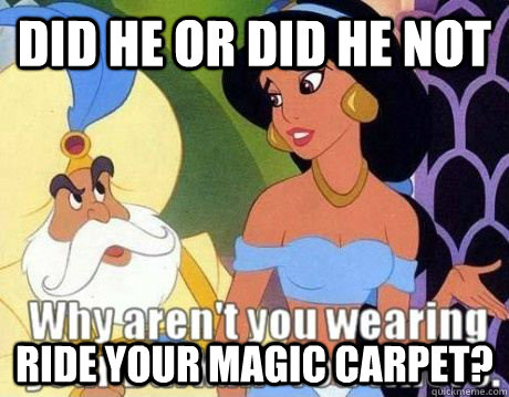 did he or did he not ride your magic carpet?  Jasmine