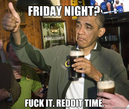Friday night? Fuck it. Reddit time.  Upvoting Obama
