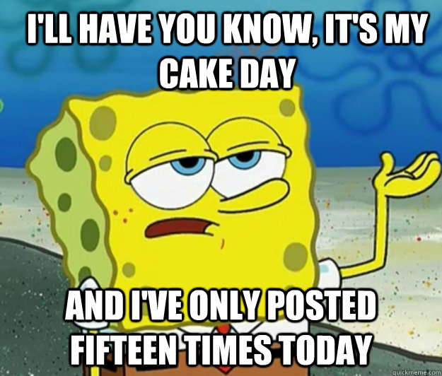 I'll have you know, It's my cake day And I've only posted fifteen times today - I'll have you know, It's my cake day And I've only posted fifteen times today  How tough am I