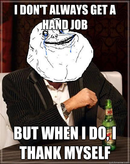 I don't always get a hand job but when i do, i thank myself  Most Forever Alone In The World
