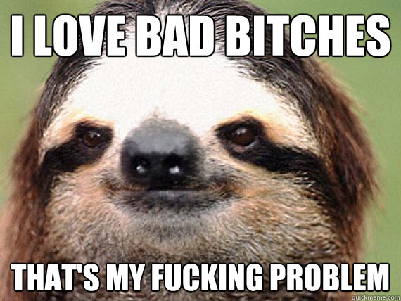 I Love Bad Bitches  That's My Fucking Problem  - I Love Bad Bitches  That's My Fucking Problem   Sloth