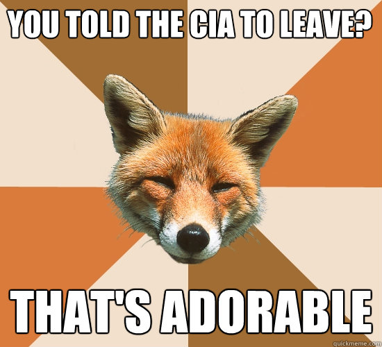 You told the CIA to leave?
 That's adorable  Condescending Fox
