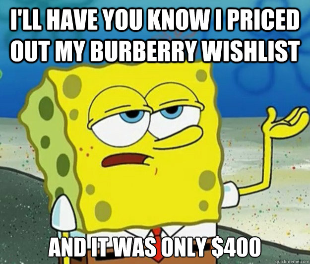 I'll have you know I priced out my burberry wishlist and it was only $400  Tough Spongebob