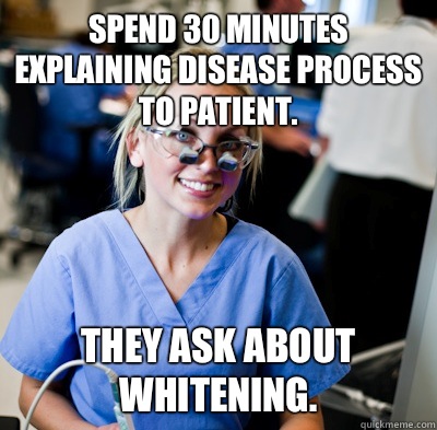 Spend 30 minutes explaining disease process to patient. They ask about whitening.  overworked dental student