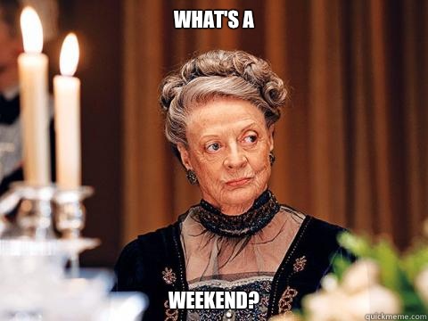 What's a  weekend?  Downton Abbey