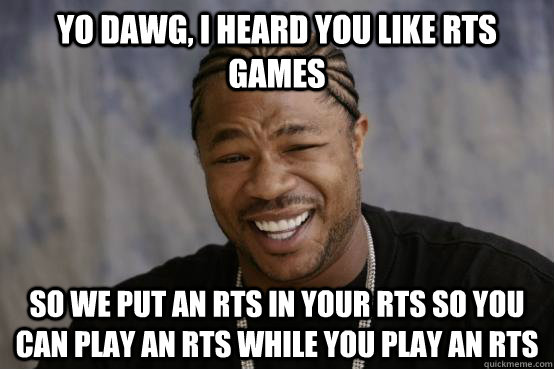 Yo Dawg, I heard you like RTS games So we put an RTS in your RTS so you can play an RTS while you play an RTS  YO DAWG