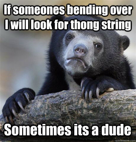 If someones bending over  I will look for thong string Sometimes its a dude - If someones bending over  I will look for thong string Sometimes its a dude  Confession Bear