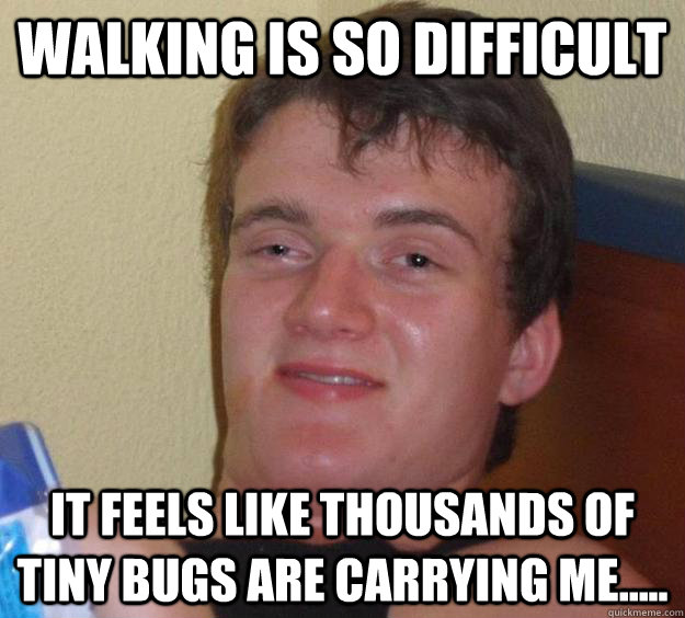 Walking is so difficult it feels like thousands of tiny bugs are carrying me.....  10 Guy