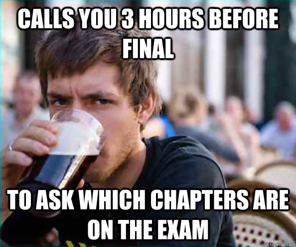 calls you 3 hours before final to ask which chapters are on the exam  College Senior