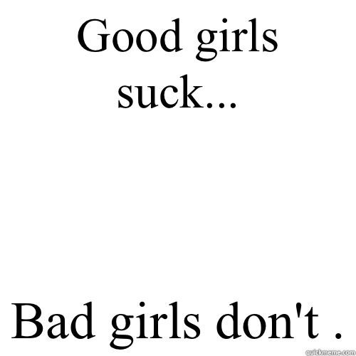 Good girls suck... Bad girls don't .  Meme