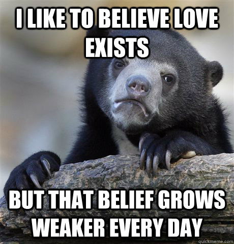 I like to believe love exists But that belief grows weaker every day  Confession Bear