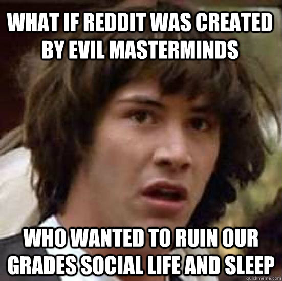 What if reddit was created by evil masterminds who wanted to ruin our grades social life and sleep - What if reddit was created by evil masterminds who wanted to ruin our grades social life and sleep  conspiracy keanu