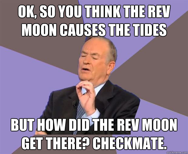 ok, so you think the Rev moon causes the tides but how did the Rev moon get there? checkmate.  Bill O Reilly