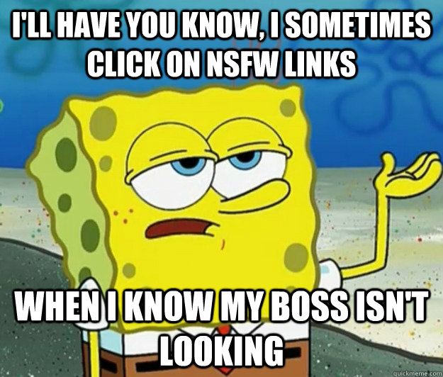 I'll have you know, I sometimes click on NSFW Links when i know my boss isn't looking - I'll have you know, I sometimes click on NSFW Links when i know my boss isn't looking  Tough Spongebob