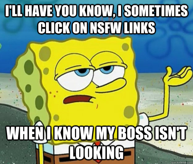 I'll have you know, I sometimes click on NSFW Links when i know my boss isn't looking  Tough Spongebob