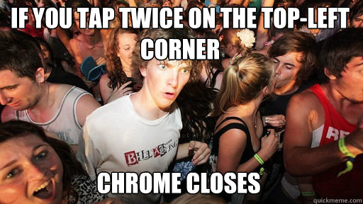 If you tap twice on the top-left corner
 Chrome closes  Sudden Clarity Clarence