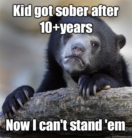 Kid got sober after 10+years Now I can't stand 'em  Confession Bear