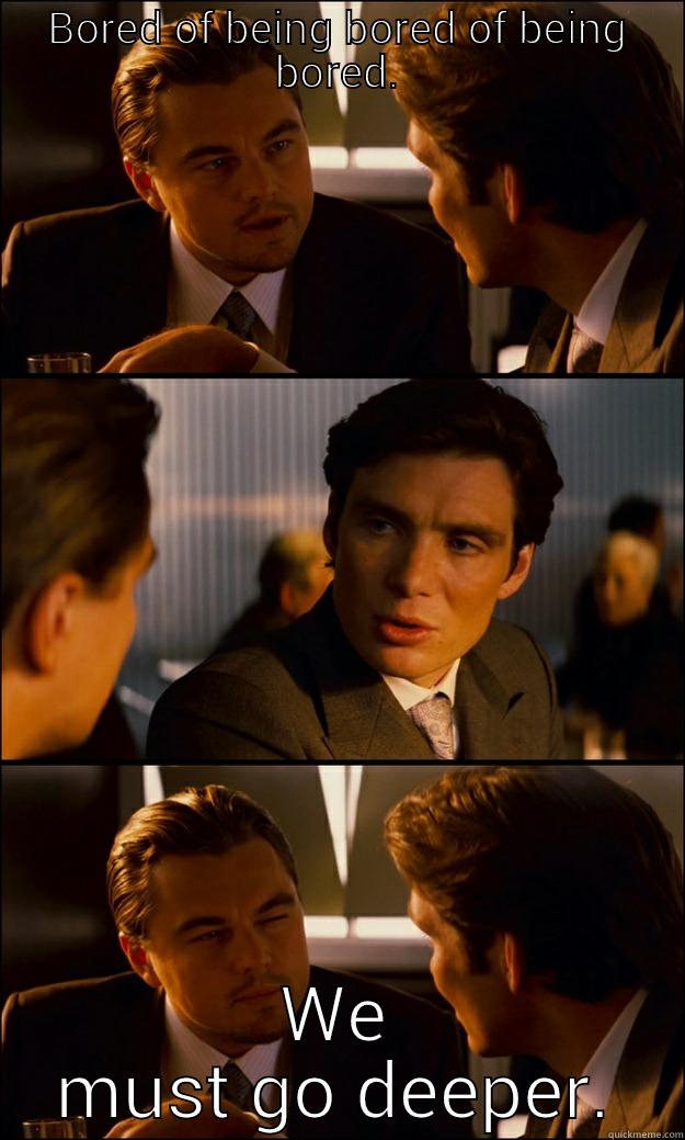 BORED OF BEING BORED OF BEING BORED. WE MUST GO DEEPER. Inception