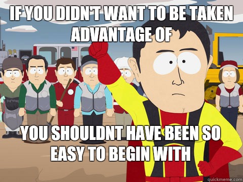 if you didn't want to be taken advantage of you shouldnt have been so easy to begin with  Captain Hindsight